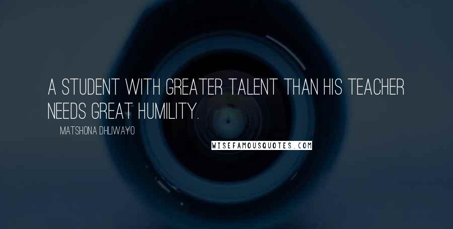 Matshona Dhliwayo Quotes: A student with greater talent than his teacher needs great humility.