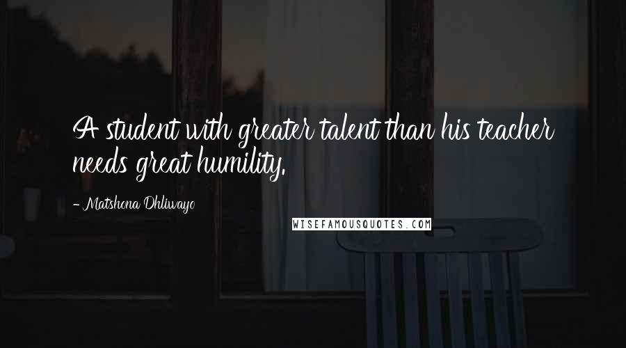 Matshona Dhliwayo Quotes: A student with greater talent than his teacher needs great humility.