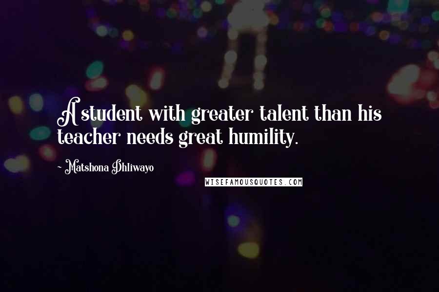 Matshona Dhliwayo Quotes: A student with greater talent than his teacher needs great humility.