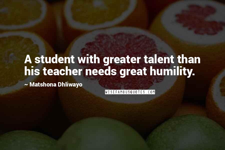 Matshona Dhliwayo Quotes: A student with greater talent than his teacher needs great humility.