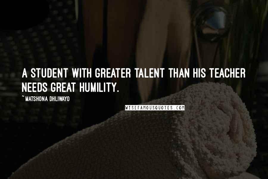 Matshona Dhliwayo Quotes: A student with greater talent than his teacher needs great humility.