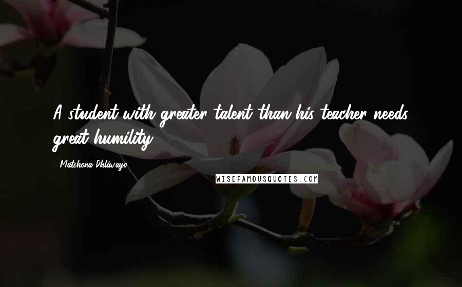 Matshona Dhliwayo Quotes: A student with greater talent than his teacher needs great humility.