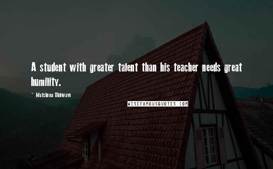 Matshona Dhliwayo Quotes: A student with greater talent than his teacher needs great humility.
