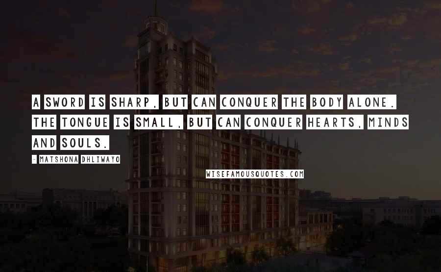 Matshona Dhliwayo Quotes: A sword is sharp, but can conquer the body alone. The tongue is small, but can conquer hearts, minds and souls.