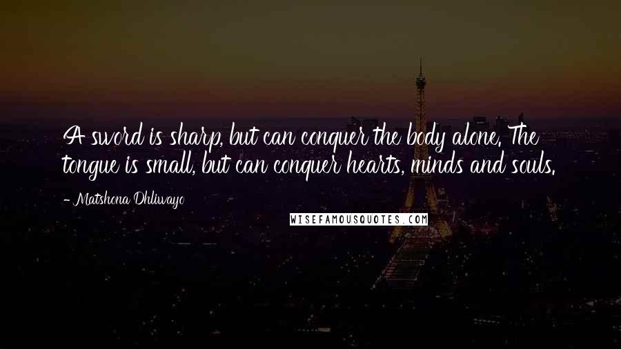 Matshona Dhliwayo Quotes: A sword is sharp, but can conquer the body alone. The tongue is small, but can conquer hearts, minds and souls.