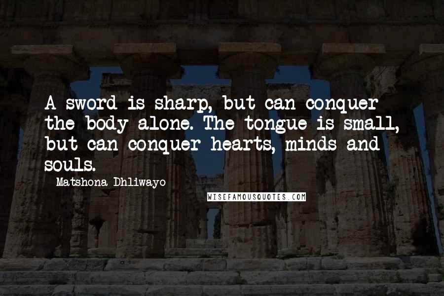 Matshona Dhliwayo Quotes: A sword is sharp, but can conquer the body alone. The tongue is small, but can conquer hearts, minds and souls.