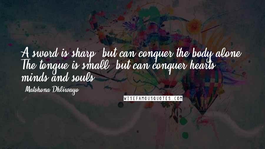 Matshona Dhliwayo Quotes: A sword is sharp, but can conquer the body alone. The tongue is small, but can conquer hearts, minds and souls.