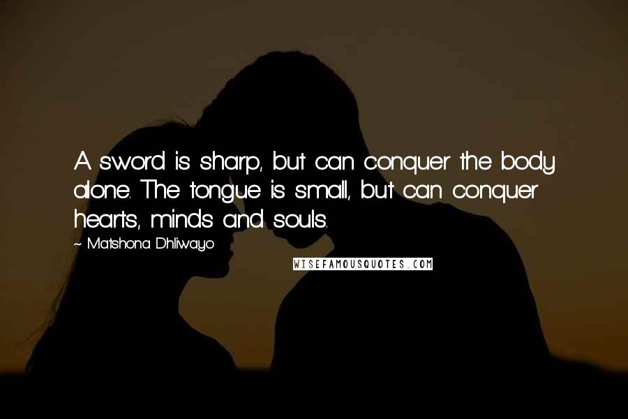 Matshona Dhliwayo Quotes: A sword is sharp, but can conquer the body alone. The tongue is small, but can conquer hearts, minds and souls.