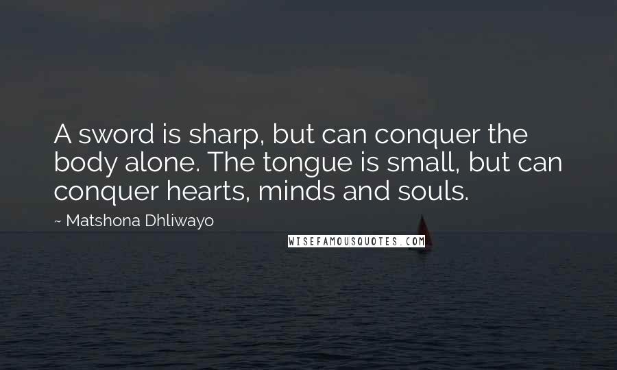 Matshona Dhliwayo Quotes: A sword is sharp, but can conquer the body alone. The tongue is small, but can conquer hearts, minds and souls.