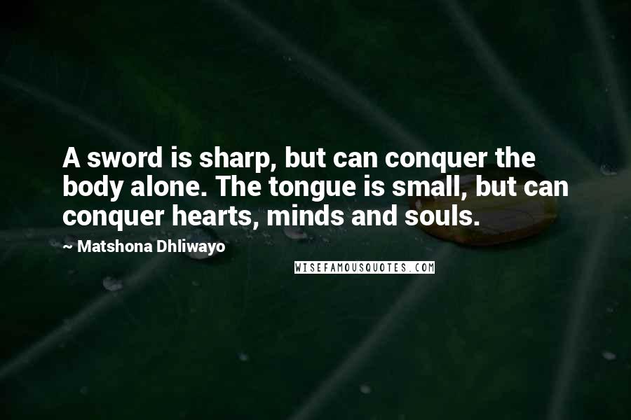 Matshona Dhliwayo Quotes: A sword is sharp, but can conquer the body alone. The tongue is small, but can conquer hearts, minds and souls.