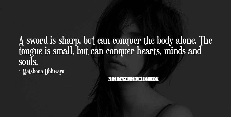 Matshona Dhliwayo Quotes: A sword is sharp, but can conquer the body alone. The tongue is small, but can conquer hearts, minds and souls.