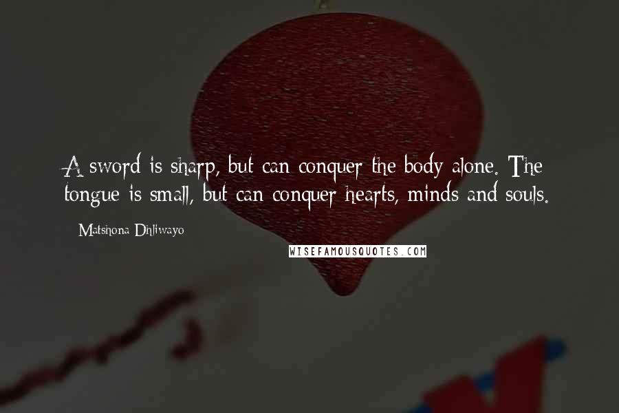Matshona Dhliwayo Quotes: A sword is sharp, but can conquer the body alone. The tongue is small, but can conquer hearts, minds and souls.