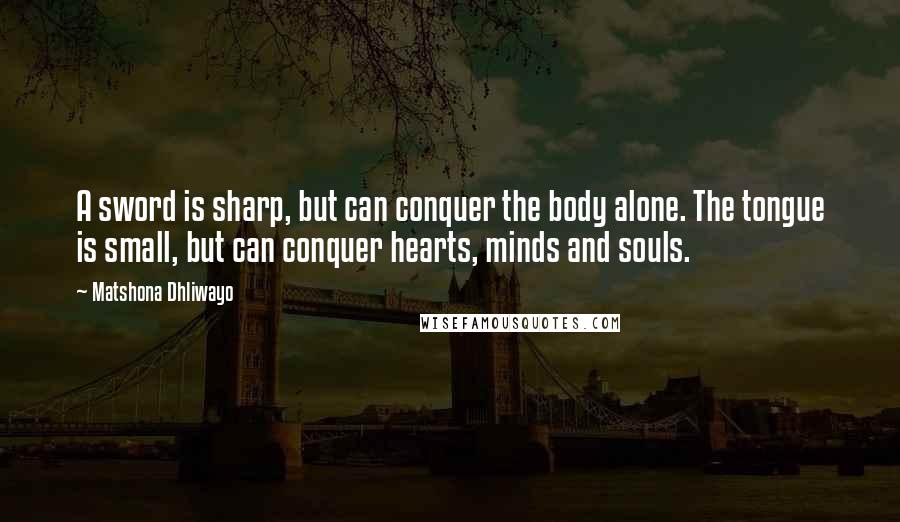 Matshona Dhliwayo Quotes: A sword is sharp, but can conquer the body alone. The tongue is small, but can conquer hearts, minds and souls.