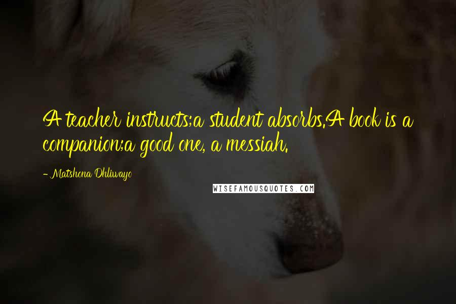 Matshona Dhliwayo Quotes: A teacher instructs;a student absorbs.A book is a companion;a good one, a messiah.