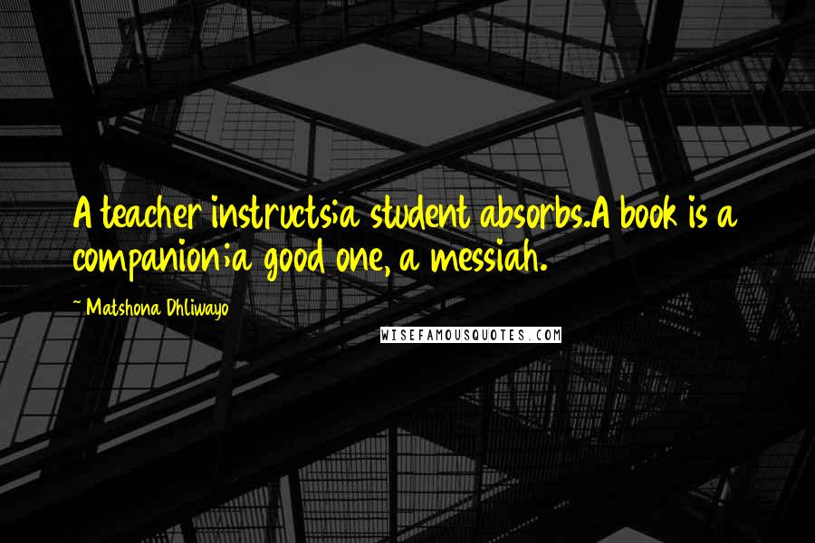 Matshona Dhliwayo Quotes: A teacher instructs;a student absorbs.A book is a companion;a good one, a messiah.