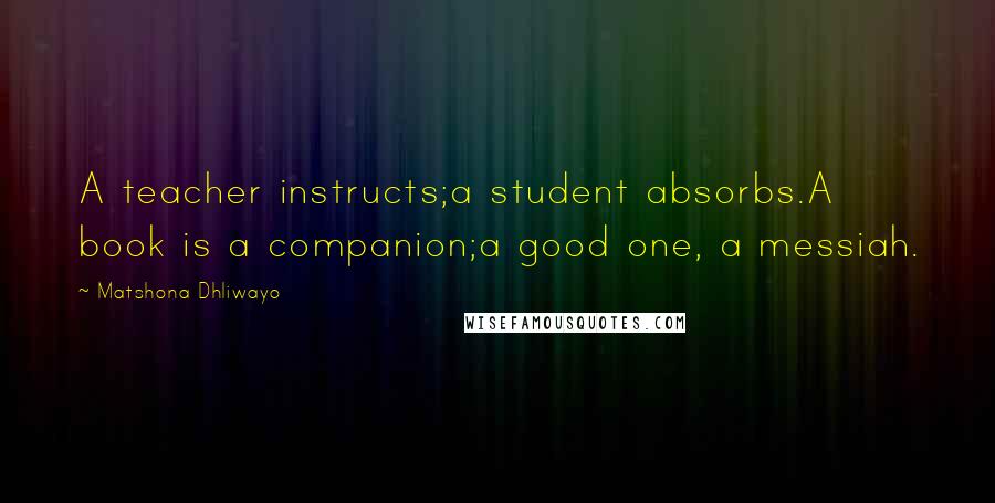 Matshona Dhliwayo Quotes: A teacher instructs;a student absorbs.A book is a companion;a good one, a messiah.