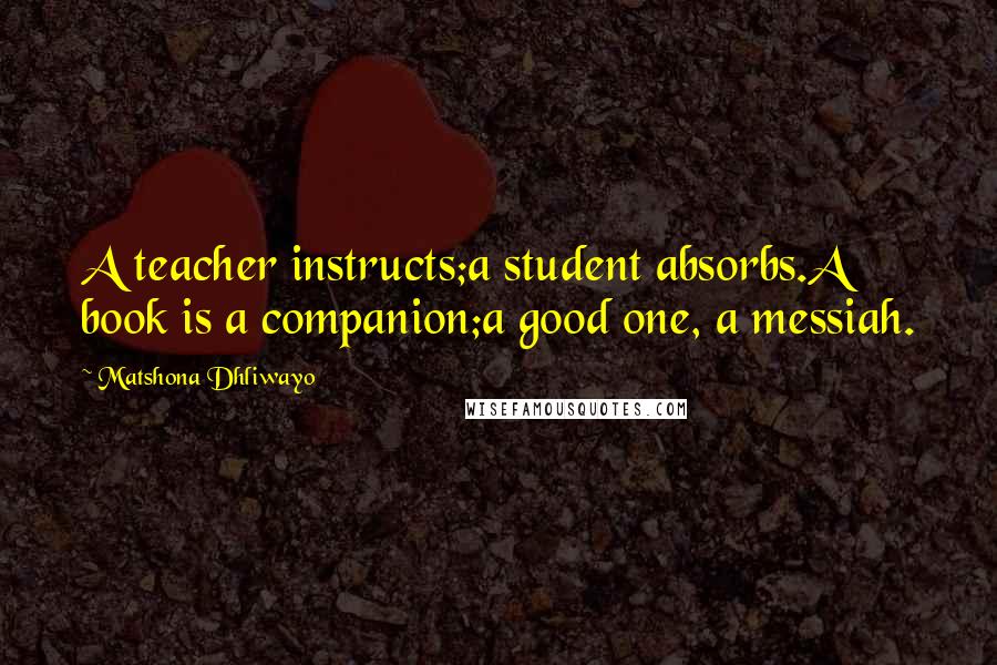Matshona Dhliwayo Quotes: A teacher instructs;a student absorbs.A book is a companion;a good one, a messiah.