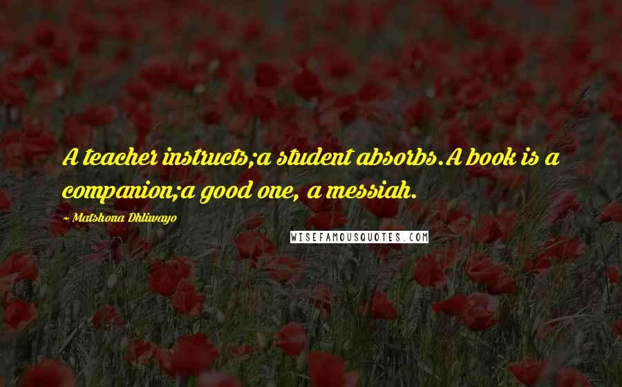 Matshona Dhliwayo Quotes: A teacher instructs;a student absorbs.A book is a companion;a good one, a messiah.