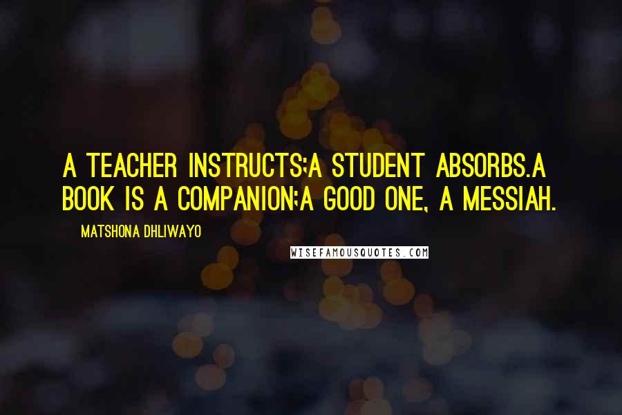 Matshona Dhliwayo Quotes: A teacher instructs;a student absorbs.A book is a companion;a good one, a messiah.