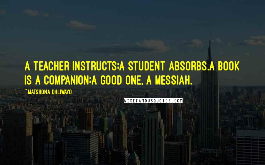 Matshona Dhliwayo Quotes: A teacher instructs;a student absorbs.A book is a companion;a good one, a messiah.
