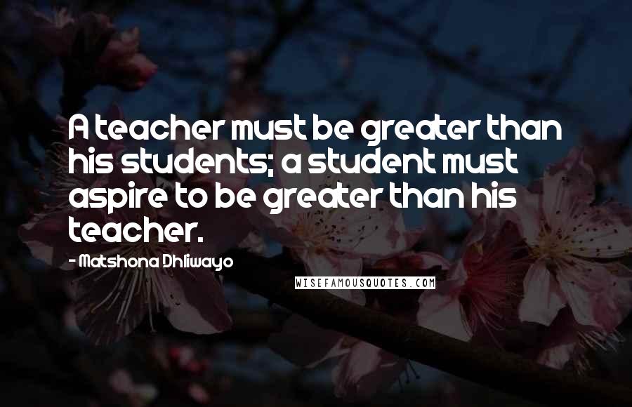 Matshona Dhliwayo Quotes: A teacher must be greater than his students; a student must aspire to be greater than his teacher.