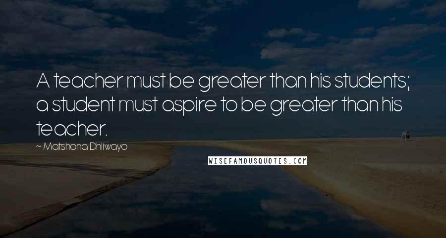 Matshona Dhliwayo Quotes: A teacher must be greater than his students; a student must aspire to be greater than his teacher.