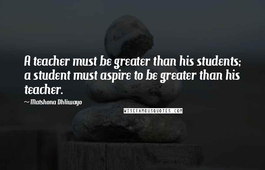 Matshona Dhliwayo Quotes: A teacher must be greater than his students; a student must aspire to be greater than his teacher.