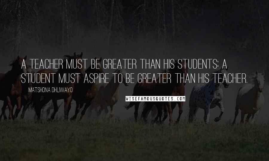 Matshona Dhliwayo Quotes: A teacher must be greater than his students; a student must aspire to be greater than his teacher.