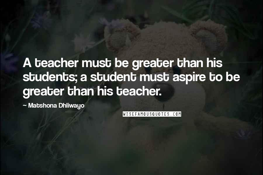 Matshona Dhliwayo Quotes: A teacher must be greater than his students; a student must aspire to be greater than his teacher.