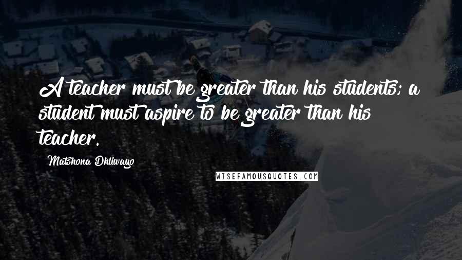 Matshona Dhliwayo Quotes: A teacher must be greater than his students; a student must aspire to be greater than his teacher.