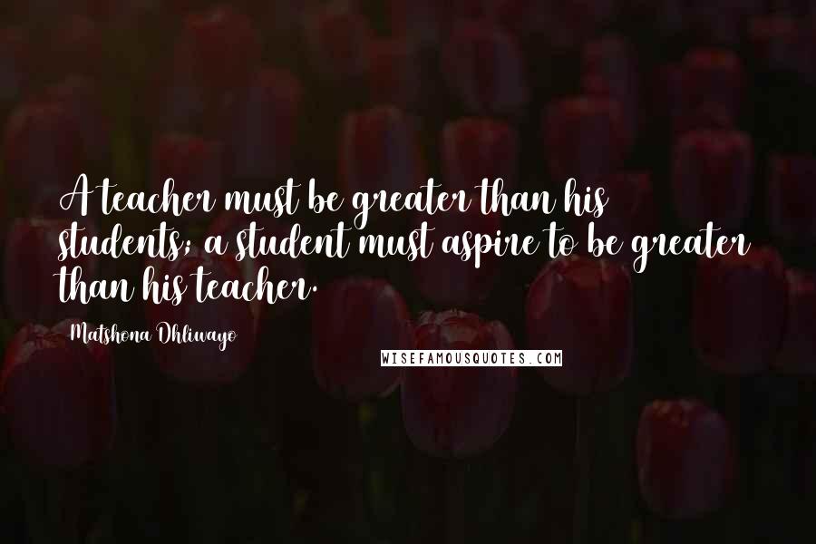 Matshona Dhliwayo Quotes: A teacher must be greater than his students; a student must aspire to be greater than his teacher.