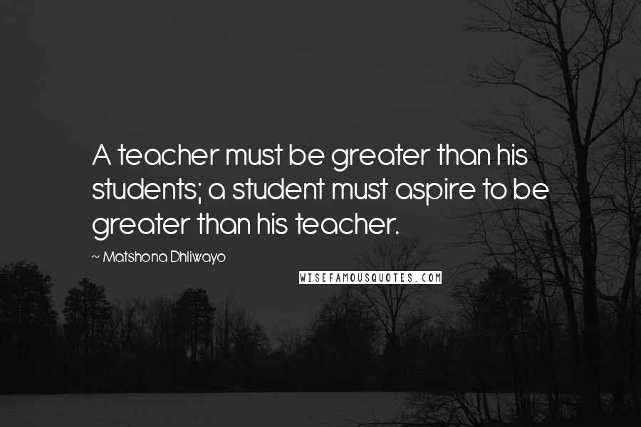 Matshona Dhliwayo Quotes: A teacher must be greater than his students; a student must aspire to be greater than his teacher.