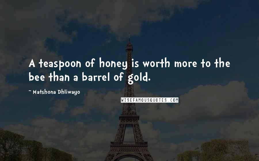 Matshona Dhliwayo Quotes: A teaspoon of honey is worth more to the bee than a barrel of gold.