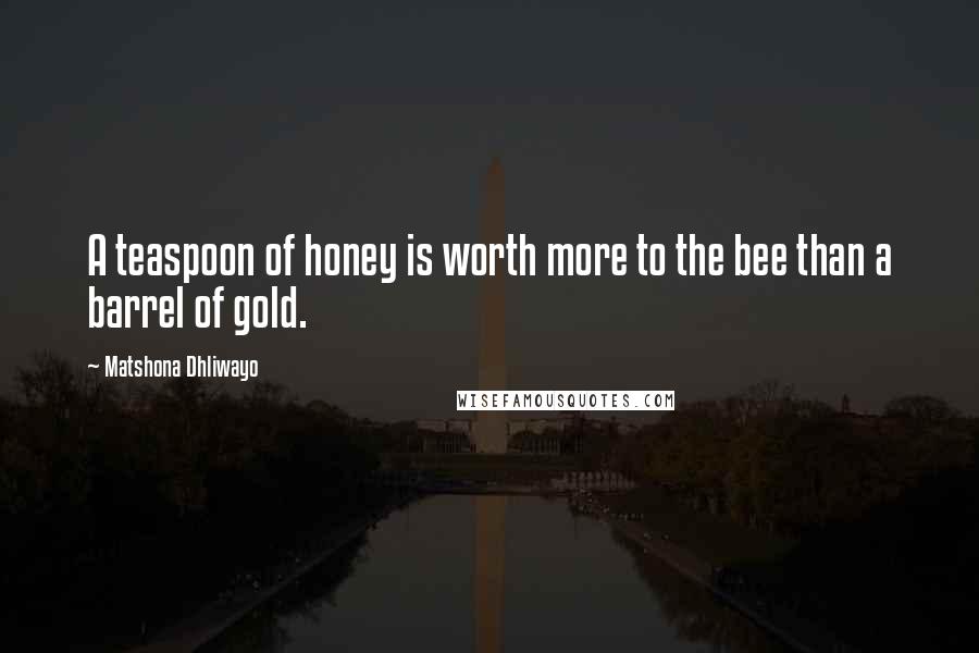 Matshona Dhliwayo Quotes: A teaspoon of honey is worth more to the bee than a barrel of gold.