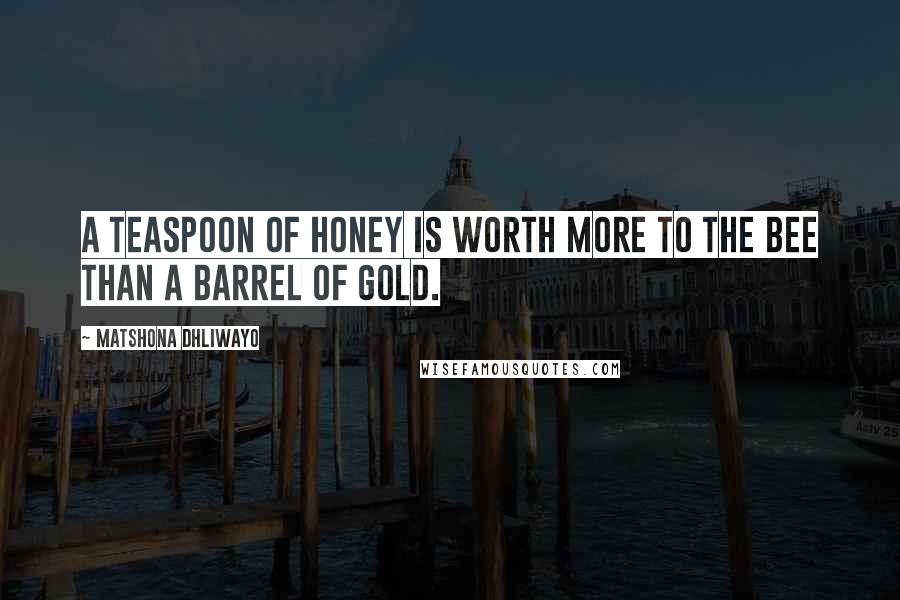 Matshona Dhliwayo Quotes: A teaspoon of honey is worth more to the bee than a barrel of gold.