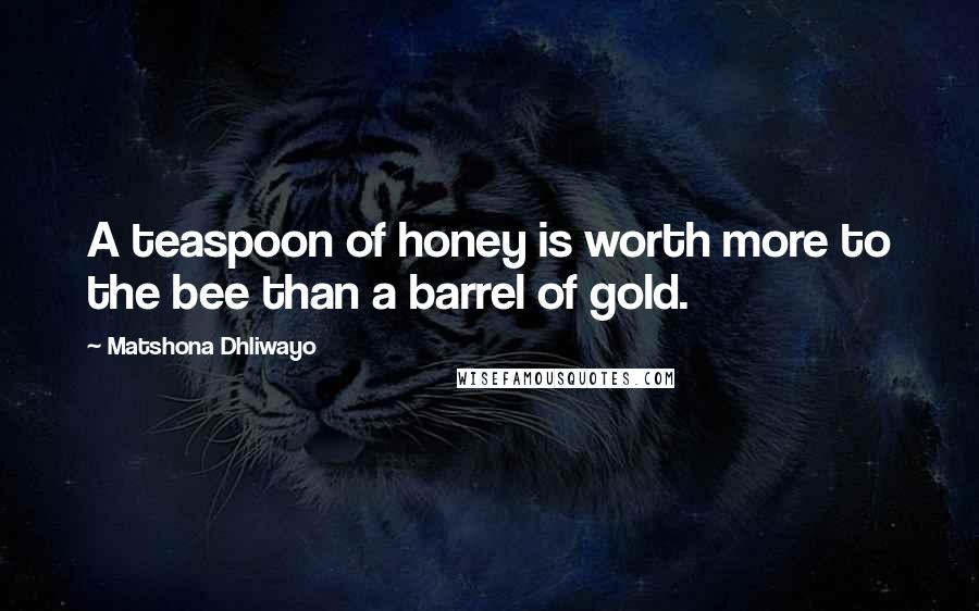 Matshona Dhliwayo Quotes: A teaspoon of honey is worth more to the bee than a barrel of gold.