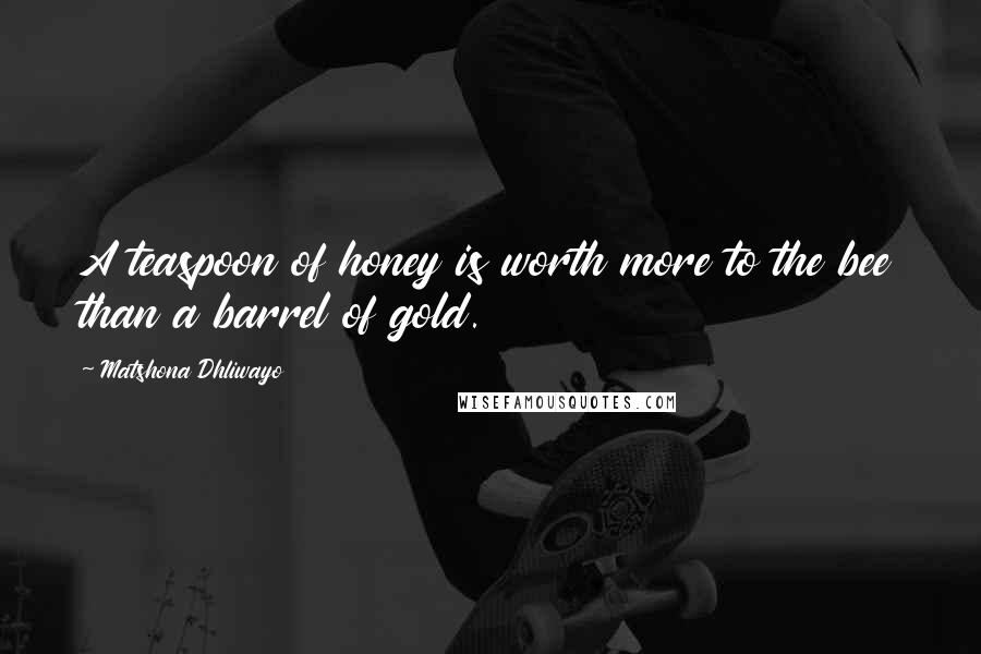 Matshona Dhliwayo Quotes: A teaspoon of honey is worth more to the bee than a barrel of gold.