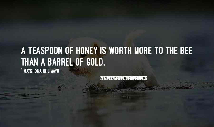 Matshona Dhliwayo Quotes: A teaspoon of honey is worth more to the bee than a barrel of gold.