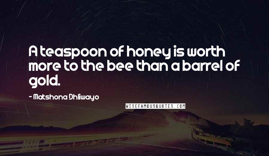 Matshona Dhliwayo Quotes: A teaspoon of honey is worth more to the bee than a barrel of gold.