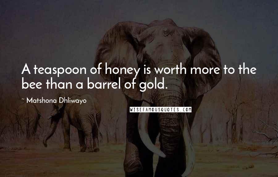 Matshona Dhliwayo Quotes: A teaspoon of honey is worth more to the bee than a barrel of gold.