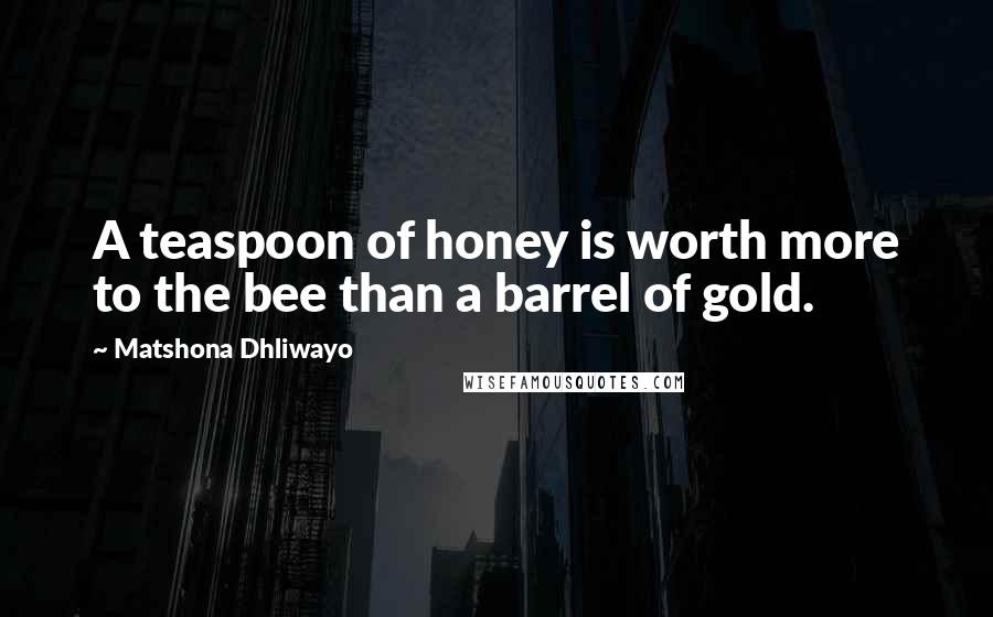 Matshona Dhliwayo Quotes: A teaspoon of honey is worth more to the bee than a barrel of gold.