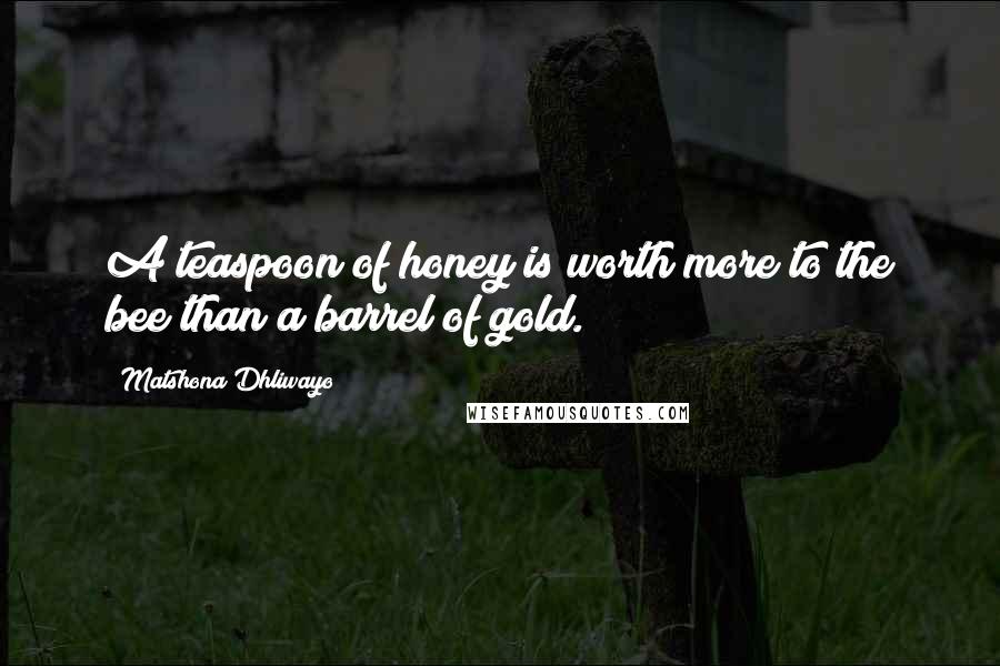 Matshona Dhliwayo Quotes: A teaspoon of honey is worth more to the bee than a barrel of gold.