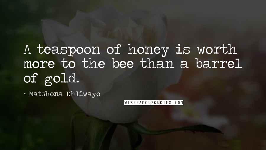 Matshona Dhliwayo Quotes: A teaspoon of honey is worth more to the bee than a barrel of gold.