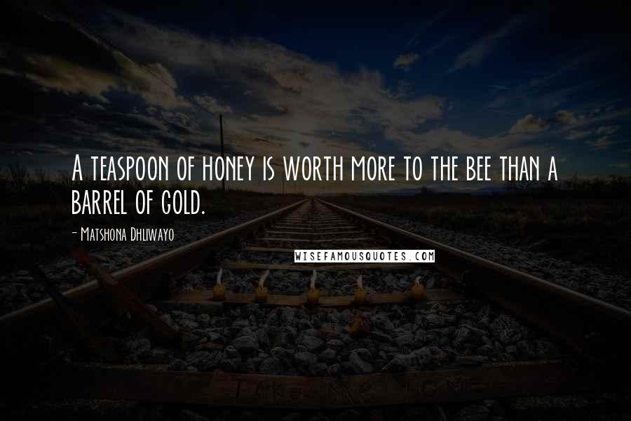 Matshona Dhliwayo Quotes: A teaspoon of honey is worth more to the bee than a barrel of gold.