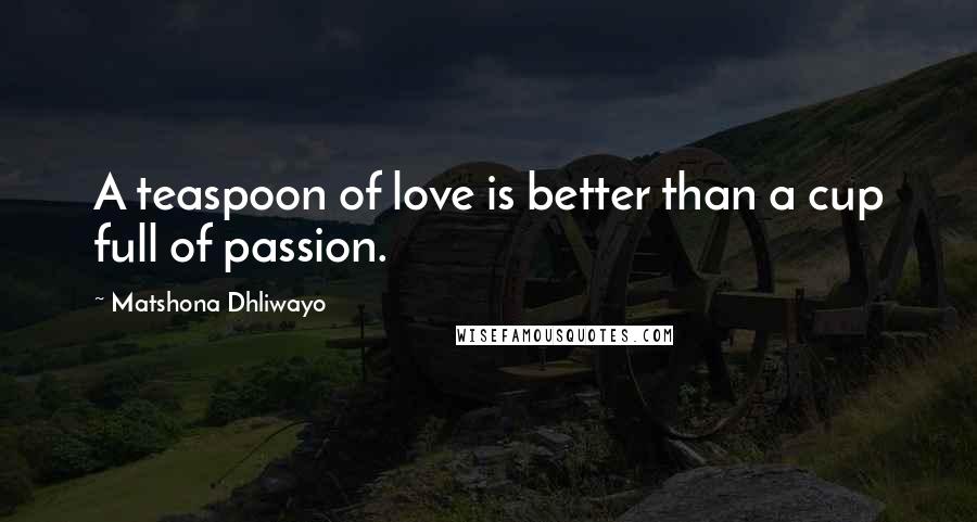 Matshona Dhliwayo Quotes: A teaspoon of love is better than a cup full of passion.