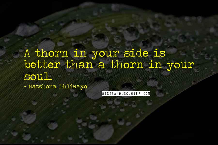 Matshona Dhliwayo Quotes: A thorn in your side is better than a thorn in your soul.