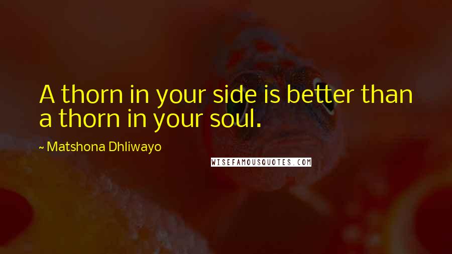 Matshona Dhliwayo Quotes: A thorn in your side is better than a thorn in your soul.