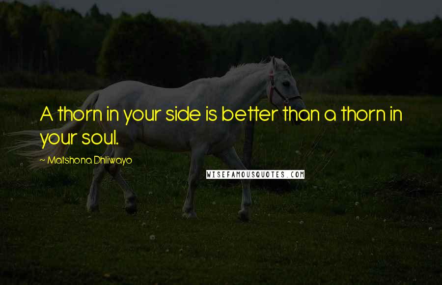 Matshona Dhliwayo Quotes: A thorn in your side is better than a thorn in your soul.