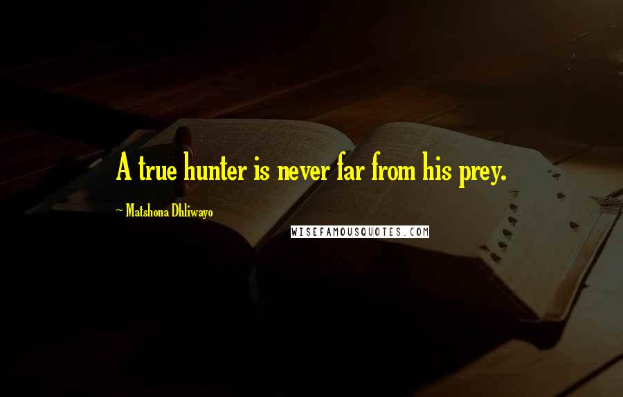 Matshona Dhliwayo Quotes: A true hunter is never far from his prey.