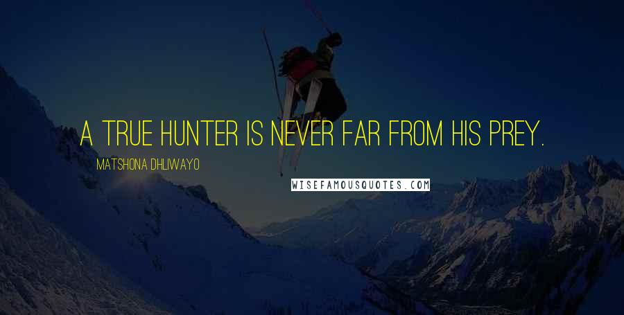 Matshona Dhliwayo Quotes: A true hunter is never far from his prey.